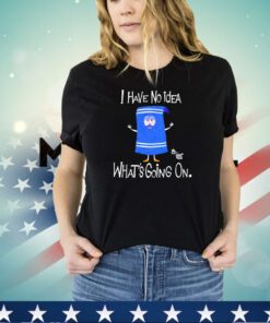 I have no idea whats going on shirt