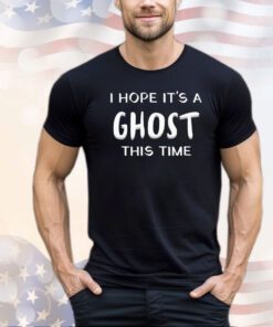 I hope it’s a ghost this time T-shirt