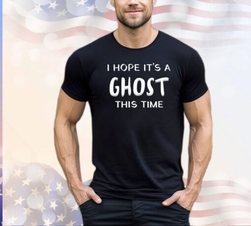 I hope it’s a ghost this time T-shirt
