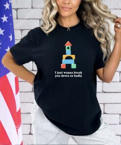 I just wanna break you down so badly T-shirt