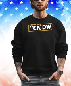 I love you Princess Leia I know Han Solo shirt