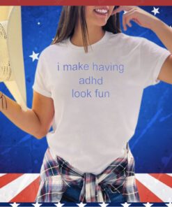 I make having adhd look fun shirt