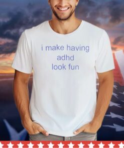 I make having adhd look fun shirt