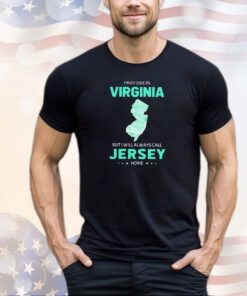I may live in Virginia but I will always call Jersey home shirt