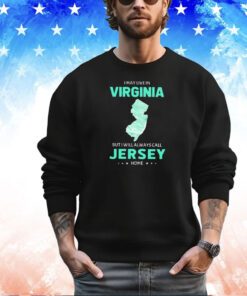 I may live in Virginia but I will always call Jersey home shirt