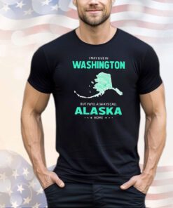 I may live in Washington but I will always call Alaska home shirt