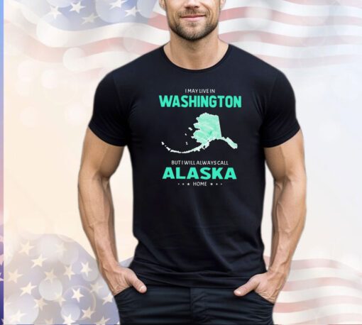 I may live in Washington but I will always call Alaska home shirt