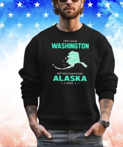 I may live in Washington but I will always call Alaska home shirt