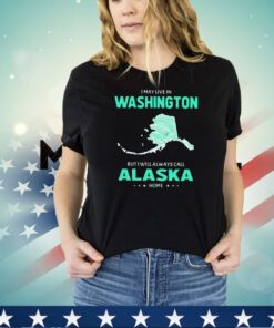 I may live in Washington but I will always call Alaska home shirt