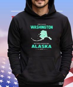 I may live in Washington but I will always call Alaska home shirt