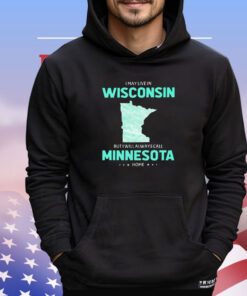I may live in Wisconsin but I will always call Minnesota home shirt