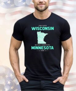 I may live in Wisconsin but I will always call Minnesota home shirt