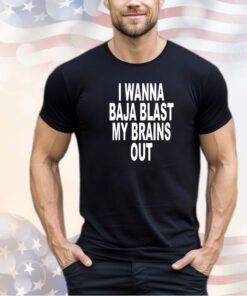 I wanna baja blast my brains out 2024 T-shirt