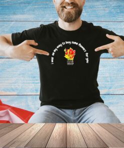 I was on my way to buy some flowers for you T-shirt