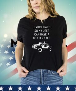 I work hard so my jeep can have a better life shirt