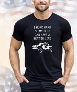 I work hard so my jeep can have a better life shirt