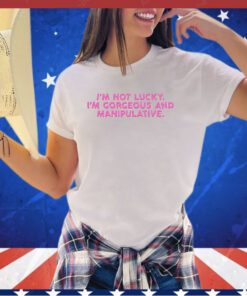I’m not lucky I’m Gorgeous and Manipulative shirt