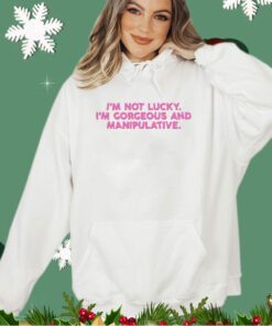 I’m not lucky I’m Gorgeous and Manipulative shirt