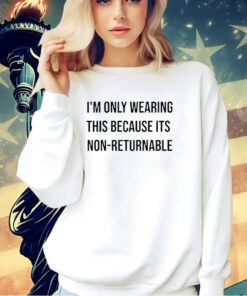 I’m only wearing this because its non-returnable T-shirt
