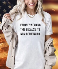 I’m only wearing this because its non-returnable T-shirt