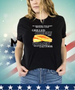 I’m wearing this shirt because i love grilled cheese and women with tattoos shirt