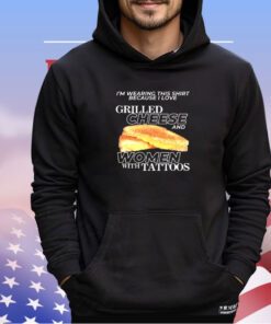 I’m wearing this shirt because i love grilled cheese and women with tattoos shirt