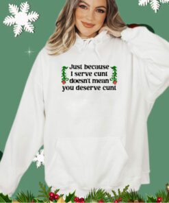 Just because I serve cunt doesn’t mean you deserve cunt shirt