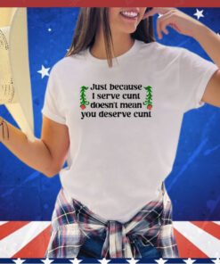 Just because I serve cunt doesn’t mean you deserve cunt shirt