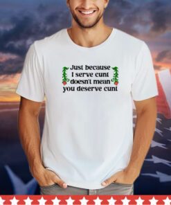 Just because I serve cunt doesn’t mean you deserve cunt shirt
