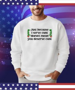 Just because I serve cunt doesn’t mean you deserve cunt shirt