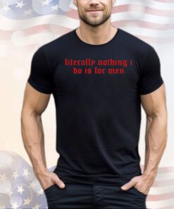 Literally nothing i do is for men 2024 shirt