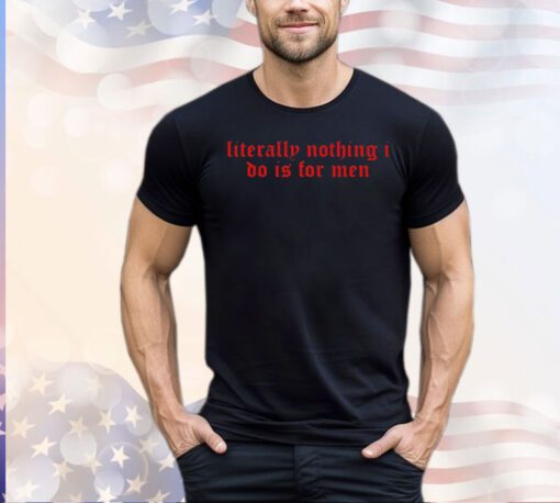 Literally nothing i do is for men 2024 shirt