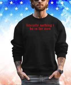 Literally nothing i do is for men 2024 shirt