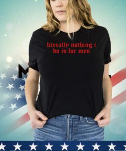 Literally nothing i do is for men 2024 shirt