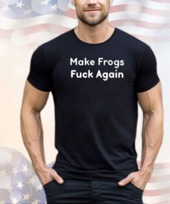Make frogs fuck again shirt