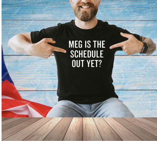 Meg is the schedule out yet T-shirt