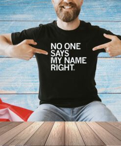 NO ONE SAYS MY NAME RIGHT T-SHIRT