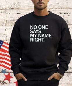 NO ONE SAYS MY NAME RIGHT T-SHIRT