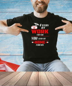 Nurse I stay at work for you you stay at home for us shirt