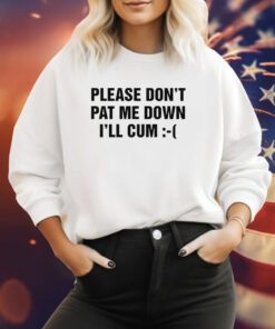 Please Don't Pat Me Down I'll Cum Sweatshirt