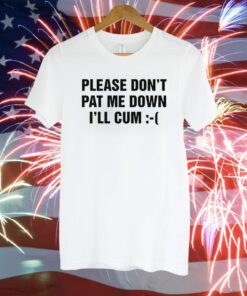 Please Don't Pat Me Down I'll Cum T-Shirt
