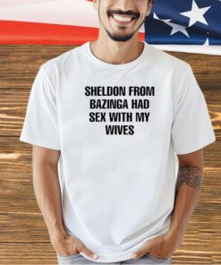 Sheldon from bazinga had sex with my wives T-shirt