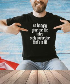 So hangry give me the totes sick rockcake that’s a lit T-shirt
