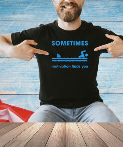 Sometimes motivation finds you T-shirt