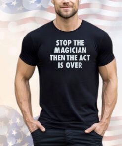 Stop the Magician then act is over shirt