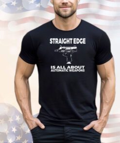 Straight edge is all about automatic weapons shirt