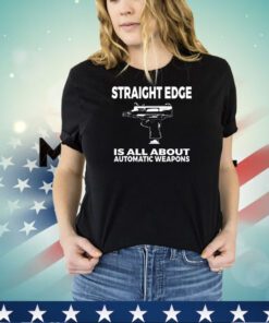 Straight edge is all about automatic weapons shirt
