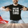 Who are we trying to impress T-shirt