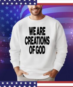 We are creations of God shirt