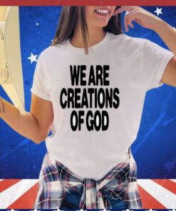 We are creations of God shirt